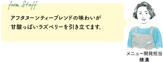 アフタヌーンティーブレンドの味わいが甘酸っぱいラズベリーを引き立てます。(メニュー開発担当 横溝)